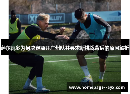 萨尔瓦多为何决定离开广州队并寻求新挑战背后的原因解析 萨尔瓦多为何决定离开广州队并寻求新挑战背后的原因解析