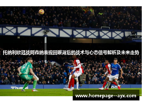 托纳利欧冠战阿森纳表现回暖背后的战术与心态信号解析及未来走势