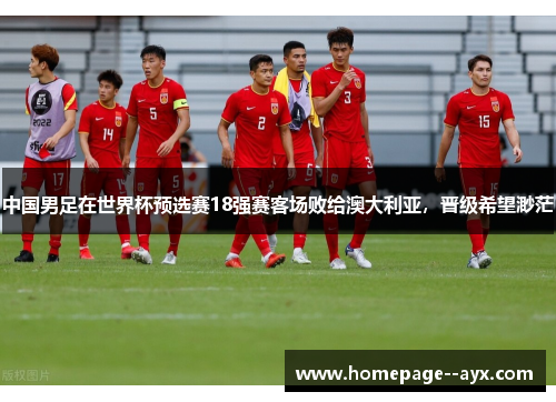 中国男足在世界杯预选赛18强赛客场败给澳大利亚，晋级希望渺茫