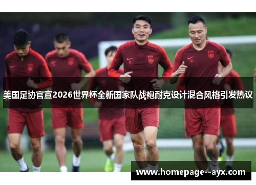 美国足协官宣2026世界杯全新国家队战袍耐克设计混合风格引发热议 美国足协官宣2026世界杯全新国家队战袍耐克设计混合风格引发热议